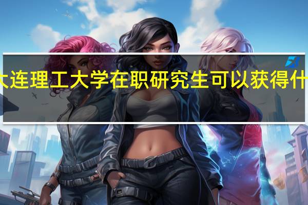 大连理工大学在职研究生可以获得什么证书