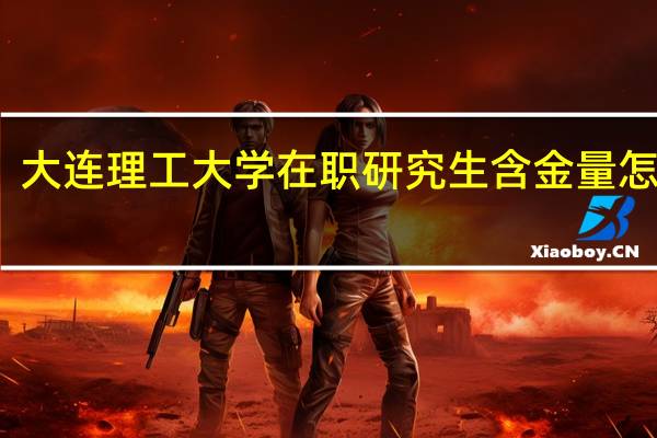 大连理工大学在职研究生含金量怎么样