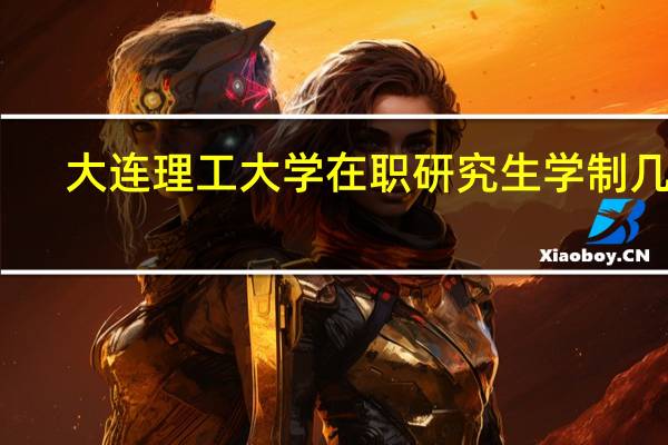 大连理工大学在职研究生学制几年