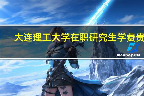 大连理工大学在职研究生学费贵吗