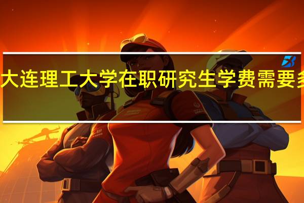 大连理工大学在职研究生学费需要多少钱
