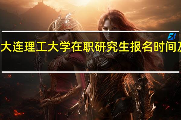 大连理工大学在职研究生报名时间及入口