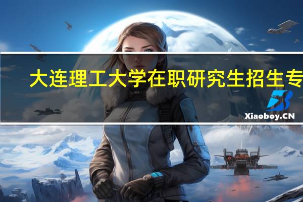 大连理工大学在职研究生招生专业