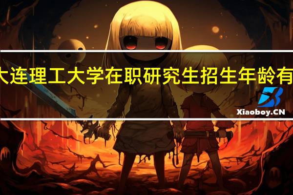 大连理工大学在职研究生招生年龄有限制吗
