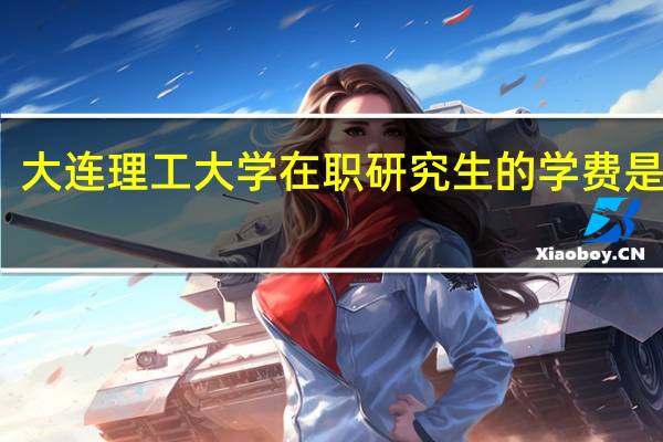 大连理工大学在职研究生的学费是多少