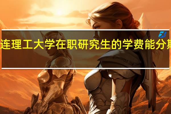 大连理工大学在职研究生的学费能分期缴纳吗