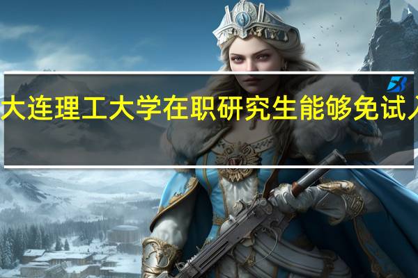 大连理工大学在职研究生能够免试入学吗