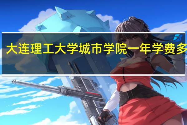 大连理工大学城市学院一年学费多少钱