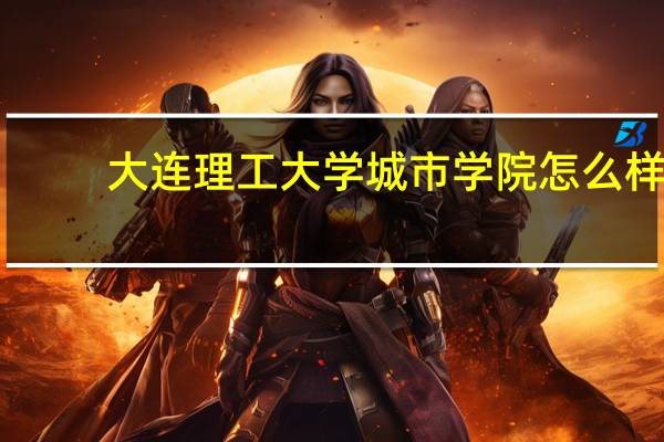 大连理工大学城市学院怎么样