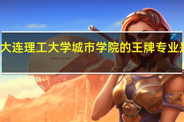 大连理工大学城市学院的王牌专业是什么