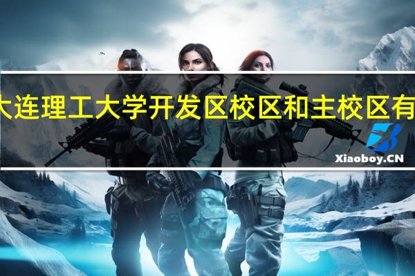 大连理工大学开发区校区和主校区有什么区