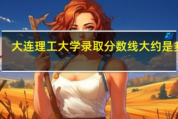 大连理工大学录取分数线大约是多少？