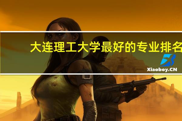 大连理工大学最好的专业排名