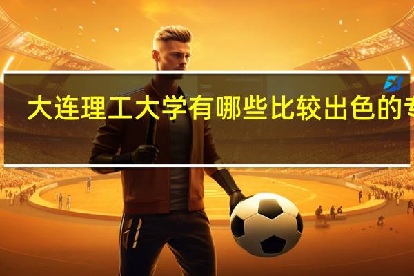 大连理工大学有哪些比较出色的专业