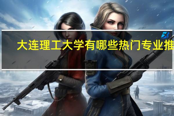 大连理工大学有哪些热门专业推荐