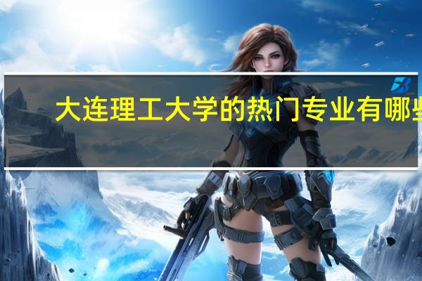 大连理工大学的热门专业有哪些