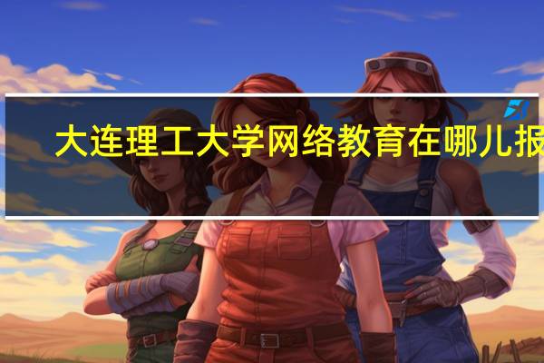 大连理工大学网络教育在哪儿报名