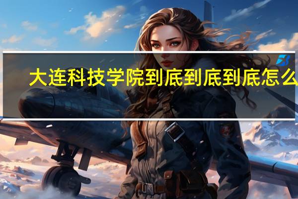大连科技学院到底到底到底怎么样