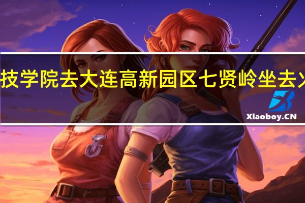 大连科技学院去大连高新园区七贤岭坐去火车站的校车，还是做去交大的
