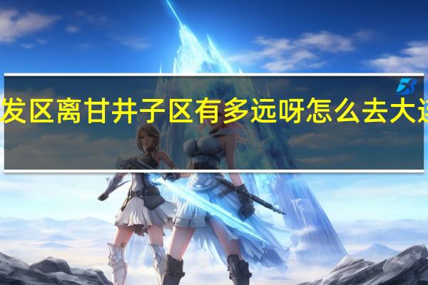 大连经济开发区离甘井子区有多远呀怎么去 大连经济技术开发区