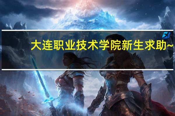大连职业技术学院新生求助~