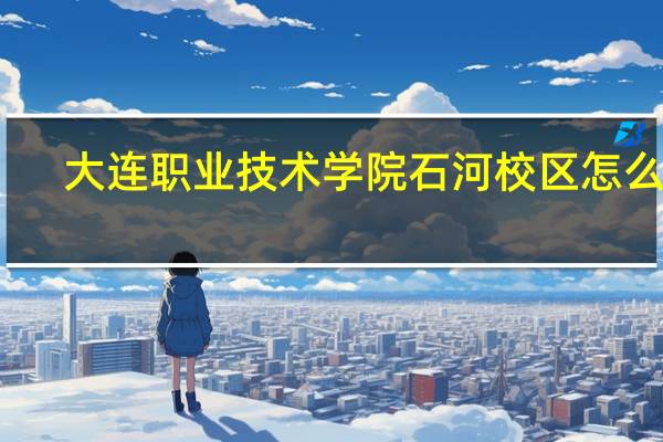 大连职业技术学院石河校区怎么样