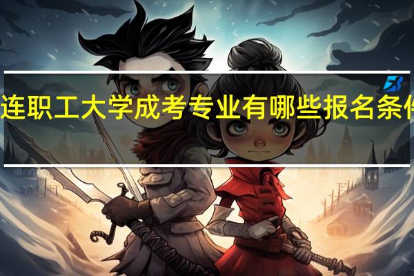 大连职工大学成考专业有哪些 报名条件有哪些