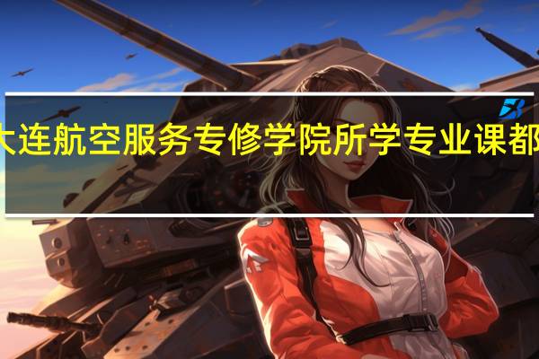 大连航空服务专修学院所学专业课都有什么