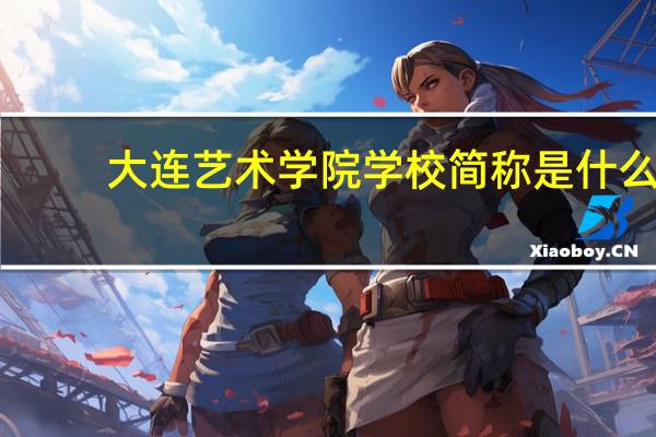 大连艺术学院学校简称是什么