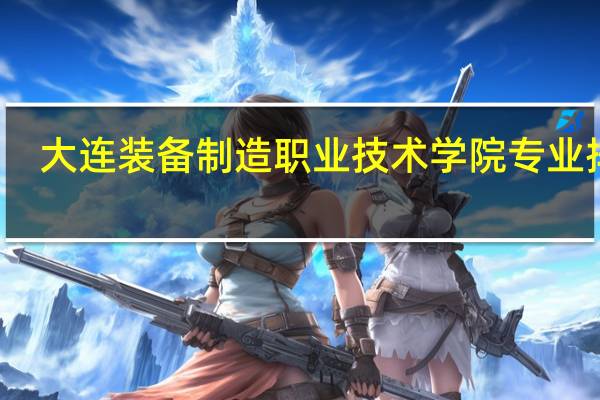 大连装备制造职业技术学院专业排名