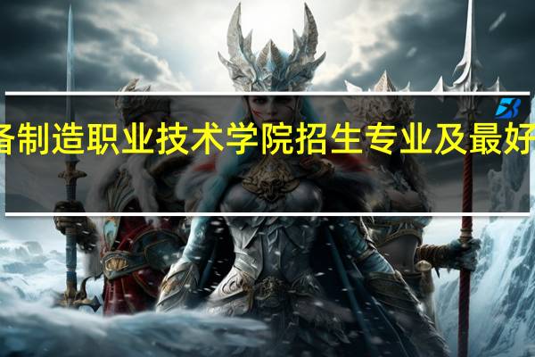 大连装备制造职业技术学院招生专业及最好的专业有哪些