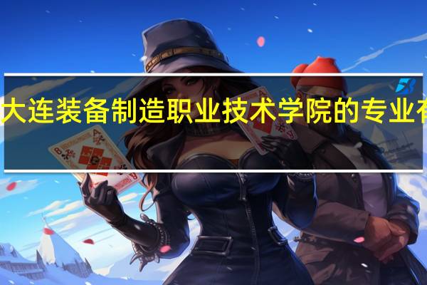 大连装备制造职业技术学院的专业有哪些