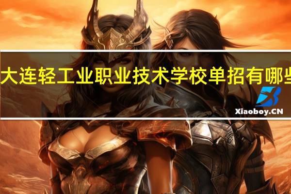 大连轻工业职业技术学校单招有哪些专业