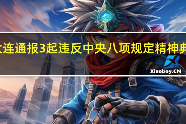 大连通报3起违反中央八项规定精神典型案例