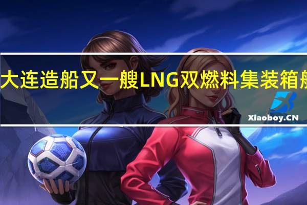 大连造船又一艘LNG双燃料集装箱船开工