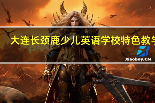 大连长颈鹿少儿英语学校特色教学法