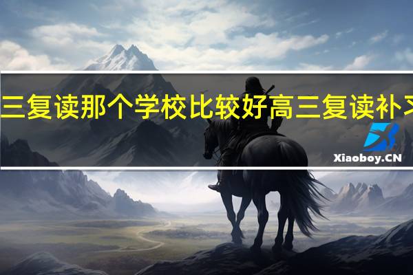 大连高三复读那个学校比较好 高三复读补习学校哪家好