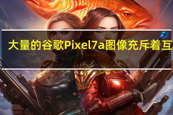 大量的谷歌Pixel 7a图像充斥着互联网