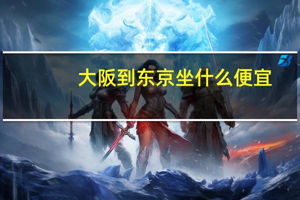 大阪到东京坐什么便宜