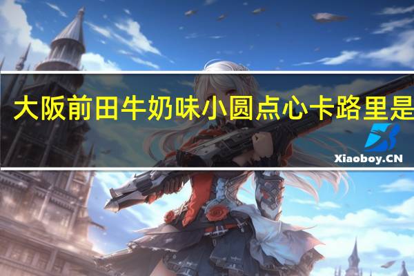 大阪前田 牛奶味小圆点心卡路里是多少