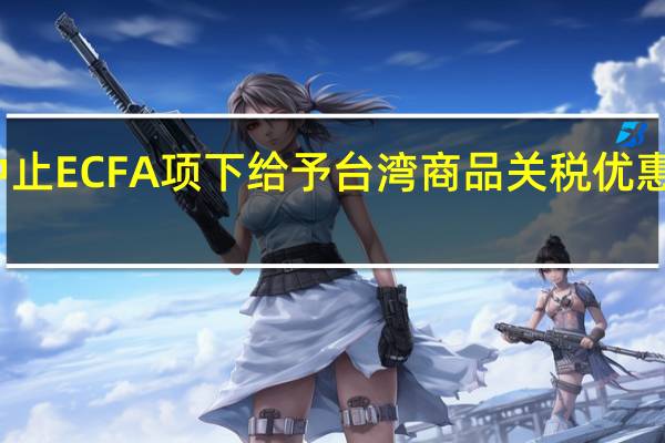 大陆将中止或部分中止ECFA项下给予台湾商品关税优惠引发岛内担忧 国台办回应