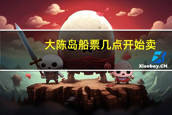 大陈岛船票几点开始卖（大陈岛船票）