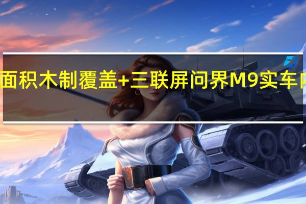 大面积木制覆盖+三联屏 问界M9实车内饰曝光