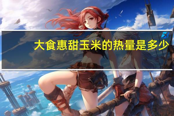 大食惠 甜玉米的热量是多少
