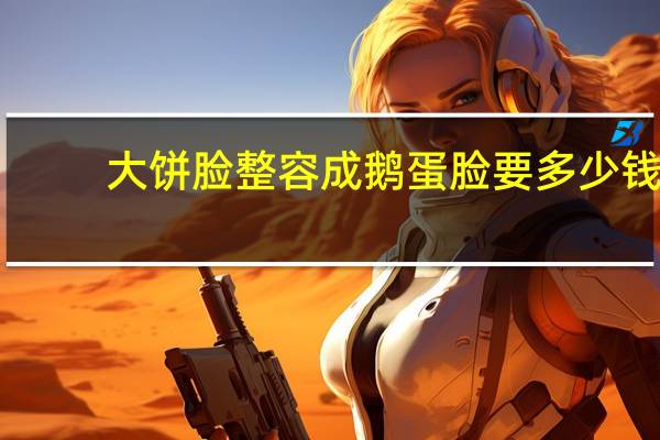 大饼脸整容成鹅蛋脸要多少钱,大饼脸和方圆脸的区别