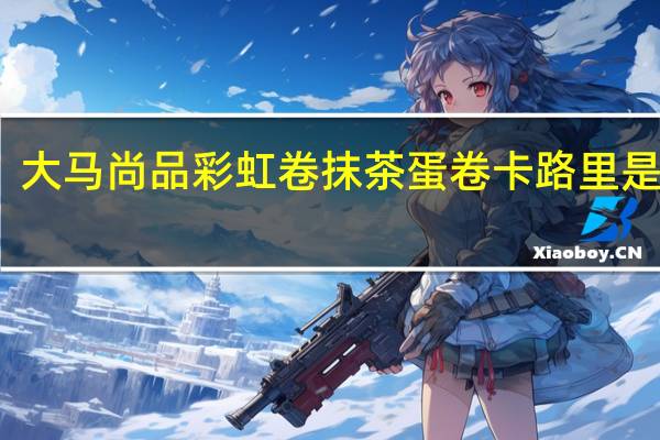 大马尚品 彩虹卷抹茶蛋卷卡路里是多少