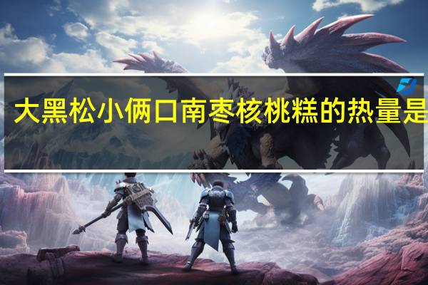 大黑松小俩口 南枣核桃糕的热量是多少