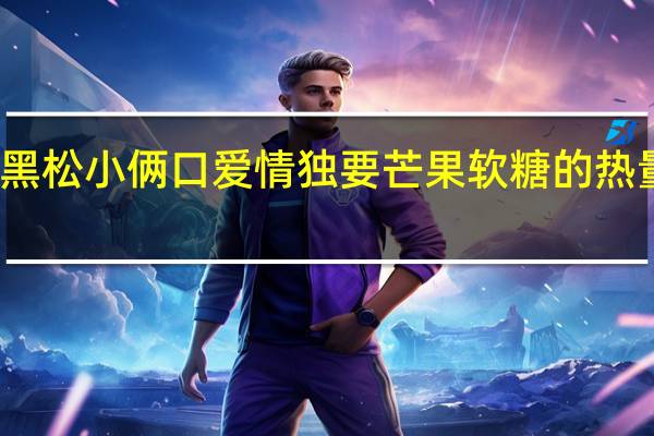 大黑松小俩口 爱情独要 芒果软糖的热量是多少
