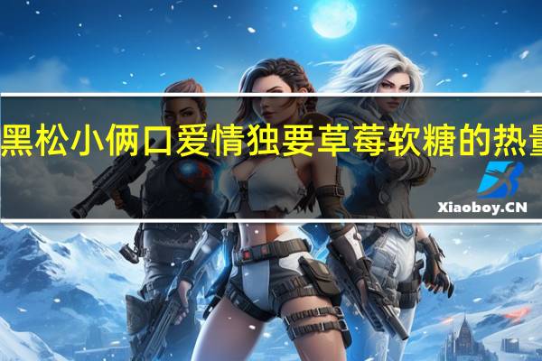 大黑松小俩口 爱情独要 草莓软糖的热量是多少