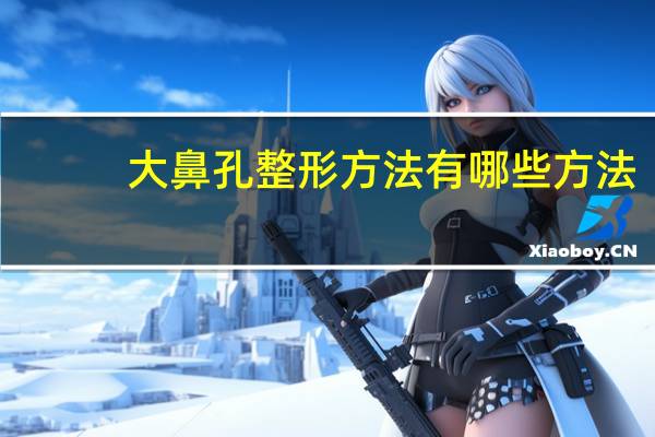 大鼻孔整形方法有哪些方法(大鼻孔如何变小)